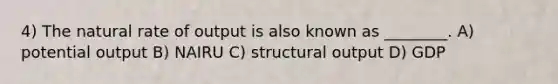 4) The natural rate of output is also known as ________. A) potential output B) NAIRU C) structural output D) GDP