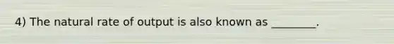 4) The natural rate of output is also known as ________.
