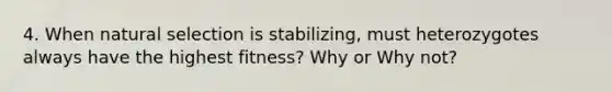 4. When natural selection is stabilizing, must heterozygotes always have the highest fitness? Why or Why not?