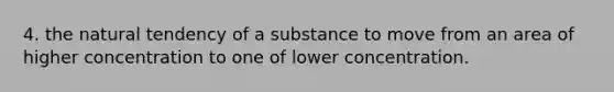 4. the natural tendency of a substance to move from an area of higher concentration to one of lower concentration.