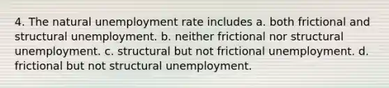 4. The natural unemployment rate includes a. both frictional and structural unemployment. b. neither frictional nor structural unemployment. c. structural but not frictional unemployment. d. frictional but not structural unemployment.