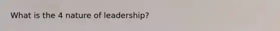 What is the 4 nature of leadership?