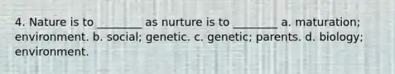 4. Nature is to ________ as nurture is to ________ a. maturation; environment. b. social; genetic. c. genetic; parents. d. biology; environment.