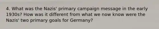 4. What was the Nazis' primary campaign message in the early 1930s? How was it different from what we now know were the Nazis' two primary goals for Germany?