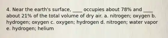 4. Near the earth's surface, ____ occupies about 78% and ____ about 21% of the total volume of dry air. a. nitrogen; oxygen b. hydrogen; oxygen c. oxygen; hydrogen d. nitrogen; water vapor e. hydrogen; helium