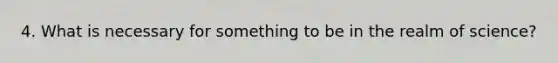 4. What is necessary for something to be in the realm of science?