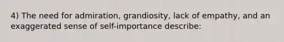 4) The need for admiration, grandiosity, lack of empathy, and an exaggerated sense of self-importance describe: