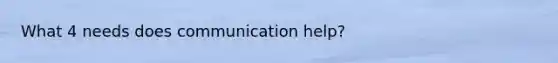 What 4 needs does communication help?