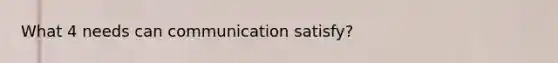 What 4 needs can communication satisfy?
