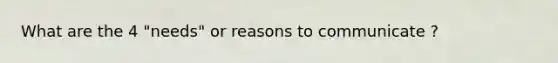 What are the 4 "needs" or reasons to communicate ?