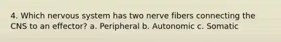 4. Which nervous system has two nerve fibers connecting the CNS to an effector? a. Peripheral b. Autonomic c. Somatic