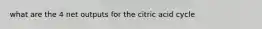 what are the 4 net outputs for the citric acid cycle