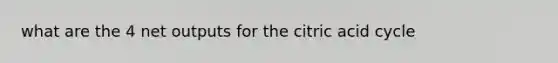 what are the 4 net outputs for the citric acid cycle