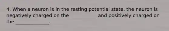 4. When a neuron is in the resting potential state, the neuron is negatively charged on the ___________ and positively charged on the ______________.