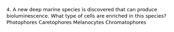 4. A new deep marine species is discovered that can produce bioluminescence. What type of cells are enriched in this species? Photophores Caretophores Melanocytes Chromatophores