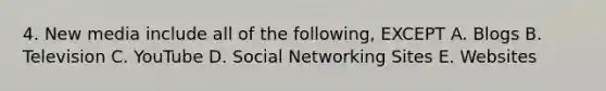 4. New media include all of the following, EXCEPT A. Blogs B. Television C. YouTube D. Social Networking Sites E. Websites