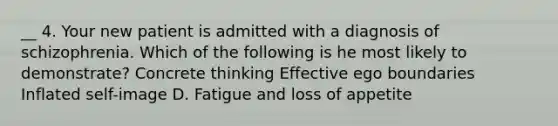 __ 4. Your new patient is admitted with a diagnosis of schizophrenia. Which of the following is he most likely to demonstrate? Concrete thinking Effective ego boundaries Inflated self-image D. Fatigue and loss of appetite