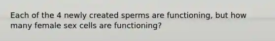 Each of the 4 newly created sperms are functioning, but how many female sex cells are functioning?