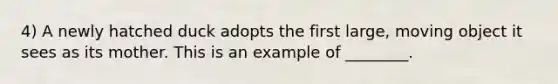 4) A newly hatched duck adopts the first large, moving object it sees as its mother. This is an example of ________.