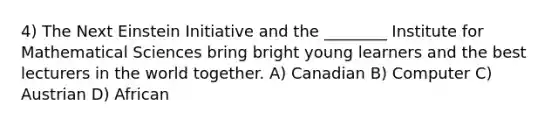 4) The Next Einstein Initiative and the ________ Institute for Mathematical Sciences bring bright young learners and the best lecturers in the world together. A) Canadian B) Computer C) Austrian D) African