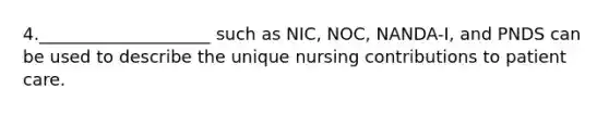 4.____________________ such as NIC, NOC, NANDA-I, and PNDS can be used to describe the unique nursing contributions to patient care.