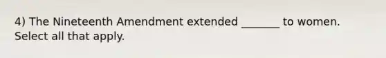 4) The Nineteenth Amendment extended _______ to women. Select all that apply.