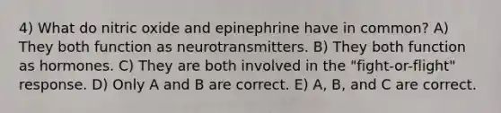 4) What do nitric oxide and epinephrine have in common? A) They both function as neurotransmitters. B) They both function as hormones. C) They are both involved in the "fight-or-flight" response. D) Only A and B are correct. E) A, B, and C are correct.