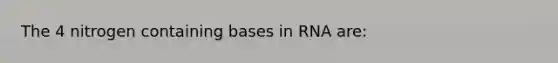 The 4 nitrogen containing bases in RNA are: