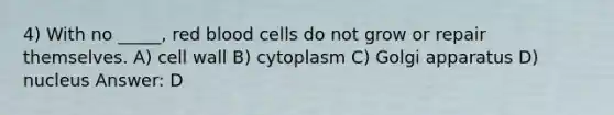 4) With no _____, red blood cells do not grow or repair themselves. A) cell wall B) cytoplasm C) Golgi apparatus D) nucleus Answer: D