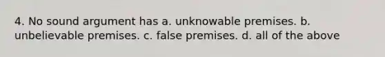 4. No sound argument has a. unknowable premises. b. unbelievable premises. c. false premises. d. all of the above