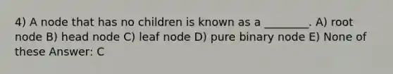 4) A node that has no children is known as a ________. A) root node B) head node C) leaf node D) pure binary node E) None of these Answer: C