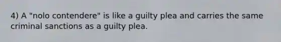 4) A "nolo contendere" is like a guilty plea and carries the same criminal sanctions as a guilty plea.