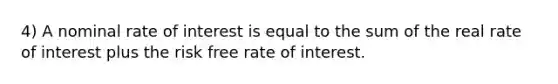 4) A nominal rate of interest is equal to the sum of the real rate of interest plus the risk free rate of interest.