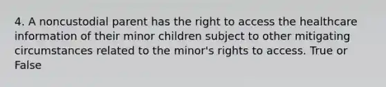 4. A noncustodial parent has the right to access the healthcare information of their minor children subject to other mitigating circumstances related to the minor's rights to access. True or False