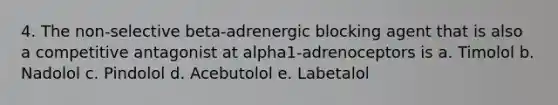 4. The non-selective beta-adrenergic blocking agent that is also a competitive antagonist at alpha1-adrenoceptors is a. Timolol b. Nadolol c. Pindolol d. Acebutolol e. Labetalol