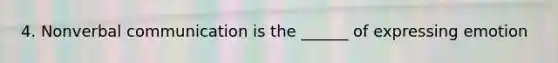 4. Nonverbal communication is the ______ of expressing emotion