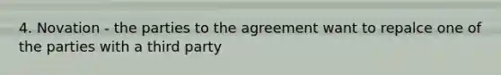 4. Novation - the parties to the agreement want to repalce one of the parties with a third party