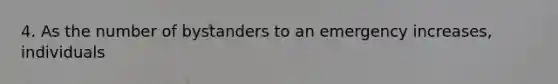 4. As the number of bystanders to an emergency increases, individuals