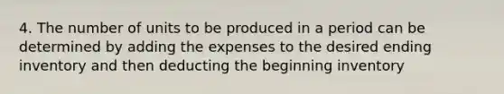 4. The number of units to be produced in a period can be determined by adding the expenses to the desired ending inventory and then deducting the beginning inventory