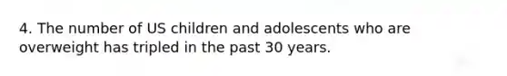 4. The number of US children and adolescents who are overweight has tripled in the past 30 years.