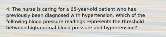 4. The nurse is caring for a 65-year-old patient who has previously been diagnosed with hypertension. Which of the following blood pressure readings represents the threshold between high-normal blood pressure and hypertension?