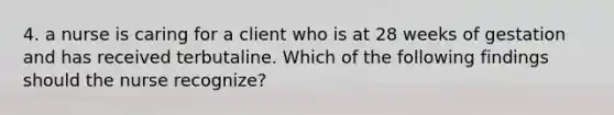 4. a nurse is caring for a client who is at 28 weeks of gestation and has received terbutaline. Which of the following findings should the nurse recognize?