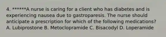 4. ******A nurse is caring for a client who has diabetes and is experiencing nausea due to gastroparesis. The nurse should anticipate a prescription for which of the following medications? A. Lubiprostone B. Metoclopramide C. Bisacodyl D. Loperamide