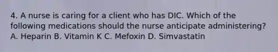 4. A nurse is caring for a client who has DIC. Which of the following medications should the nurse anticipate administering? A. Heparin B. Vitamin K C. Mefoxin D. Simvastatin