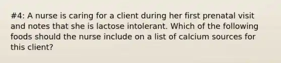 #4: A nurse is caring for a client during her first prenatal visit and notes that she is lactose intolerant. Which of the following foods should the nurse include on a list of calcium sources for this client?