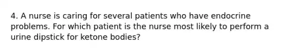 4. A nurse is caring for several patients who have endocrine problems. For which patient is the nurse most likely to perform a urine dipstick for ketone bodies?