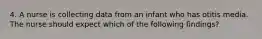 4. A nurse is collecting data from an infant who has otitis media. The nurse should expect which of the following findings?