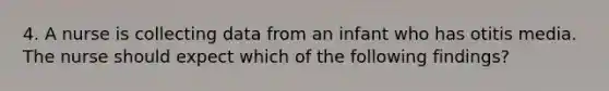 4. A nurse is collecting data from an infant who has otitis media. The nurse should expect which of the following findings?