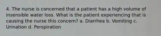 4. The nurse is concerned that a patient has a high volume of insensible water loss. What is the patient experiencing that is causing the nurse this concern? a. Diarrhea b. Vomiting c. Urination d. Perspiration