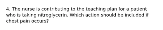 4. The nurse is contributing to the teaching plan for a patient who is taking nitroglycerin. Which action should be included if chest pain occurs?